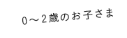 0〜2歳のお子さま